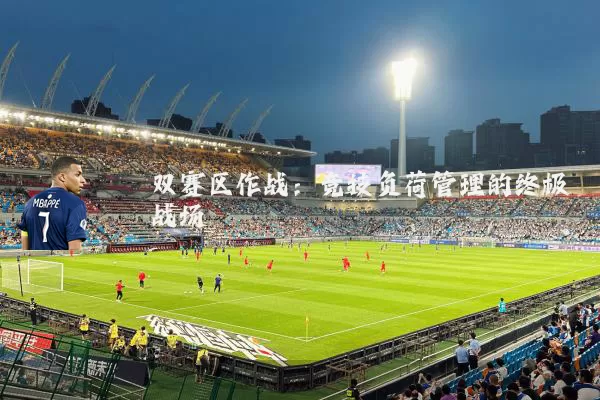 双赛区作战：竞技负荷管理的终极战场