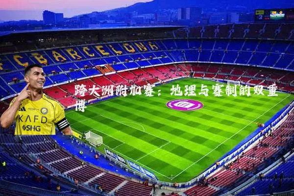 跨大洲附加赛:地理与赛制的双重博弈