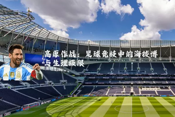 高原作战：足球竞技中的海拔博弈与生理极限
