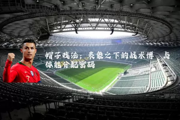 帽子戏法:表象之下的战术博弈与体能分配密码
