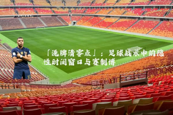 「洗牌清零点」:足球战术中的隐性时间窗口与赛制博弈