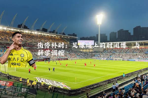 伤停补时:足球场上的时间博弈与科学调控