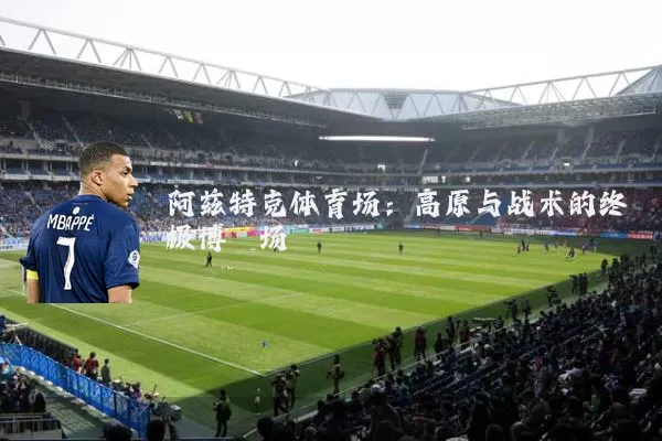 阿兹特克体育场:高原与战术的终极博弈场