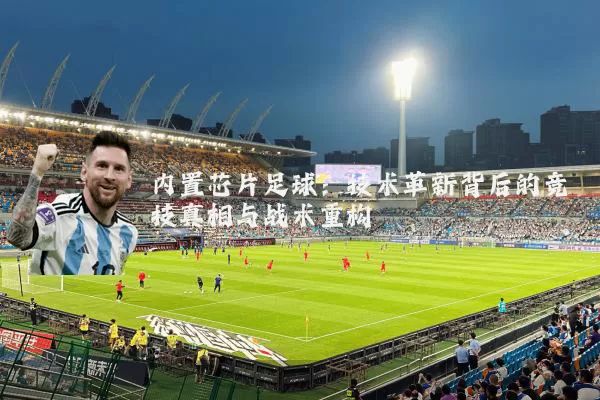 内置芯片足球:技术革新背后的竞技真相与战术重构