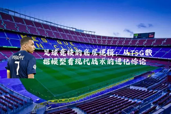 足球竞技的底层逻辑:从TSG数据模型看现代战术的进化悖论