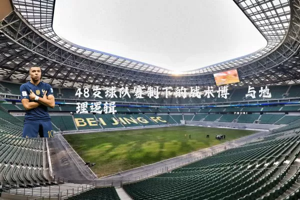 48支球队赛制下的战术博弈与地理逻辑