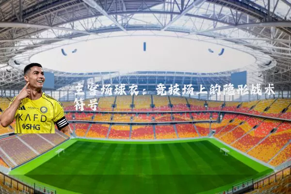 主客场球衣：竞技场上的隐形战术符号